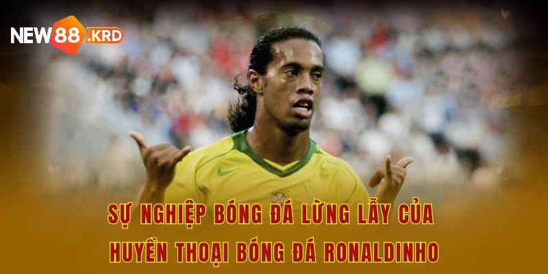 Sự nghiệp bóng đá lừng lẫy của huyền thoại bóng đá Ronaldinho